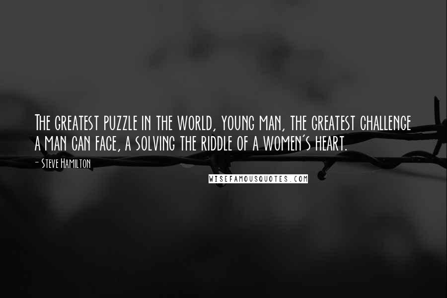 Steve Hamilton Quotes: The greatest puzzle in the world, young man, the greatest challenge a man can face, a solving the riddle of a women's heart.