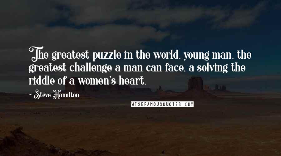 Steve Hamilton Quotes: The greatest puzzle in the world, young man, the greatest challenge a man can face, a solving the riddle of a women's heart.