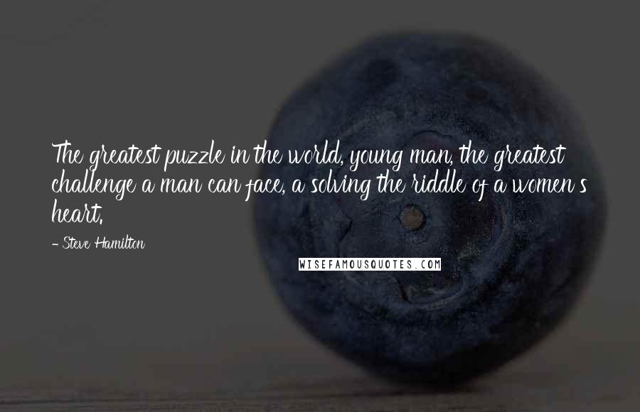 Steve Hamilton Quotes: The greatest puzzle in the world, young man, the greatest challenge a man can face, a solving the riddle of a women's heart.