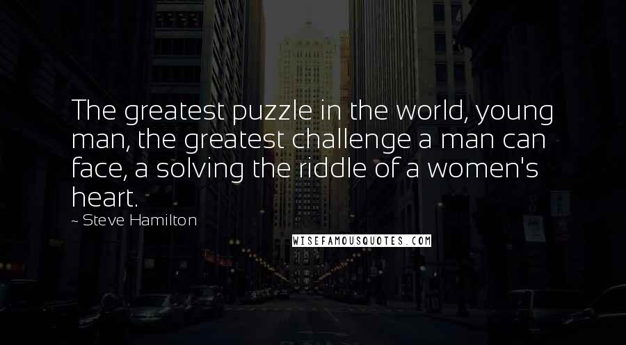 Steve Hamilton Quotes: The greatest puzzle in the world, young man, the greatest challenge a man can face, a solving the riddle of a women's heart.