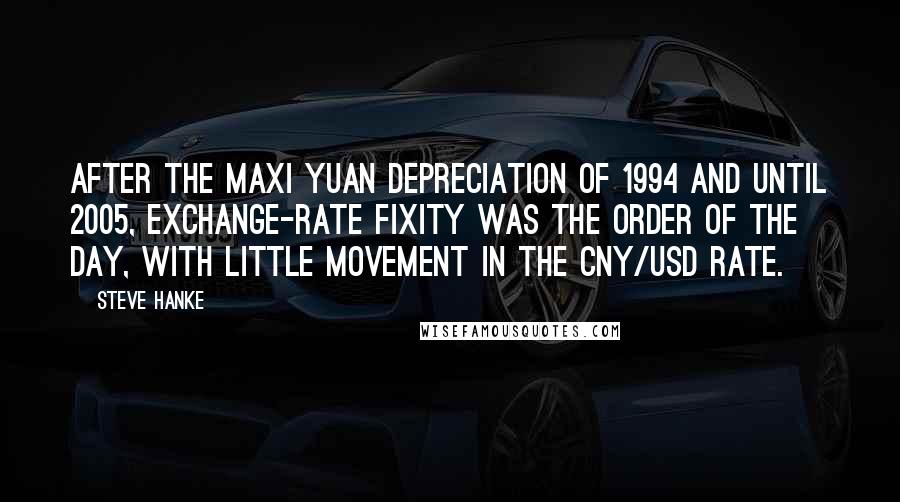 Steve Hanke Quotes: After the maxi yuan depreciation of 1994 and until 2005, exchange-rate fixity was the order of the day, with little movement in the CNY/USD rate.