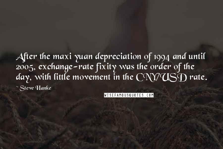 Steve Hanke Quotes: After the maxi yuan depreciation of 1994 and until 2005, exchange-rate fixity was the order of the day, with little movement in the CNY/USD rate.