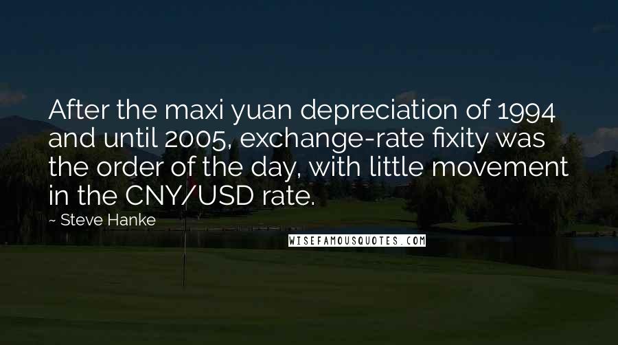 Steve Hanke Quotes: After the maxi yuan depreciation of 1994 and until 2005, exchange-rate fixity was the order of the day, with little movement in the CNY/USD rate.