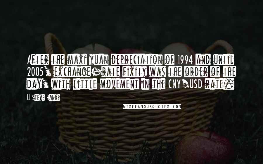 Steve Hanke Quotes: After the maxi yuan depreciation of 1994 and until 2005, exchange-rate fixity was the order of the day, with little movement in the CNY/USD rate.