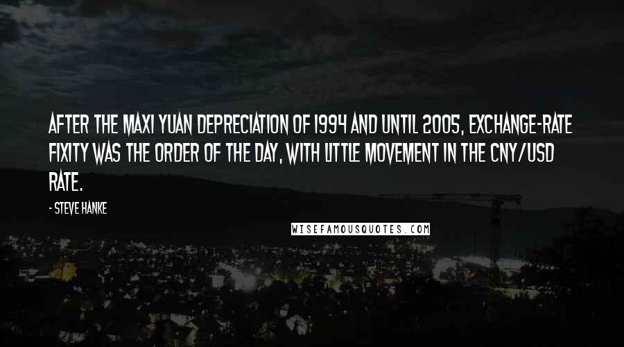 Steve Hanke Quotes: After the maxi yuan depreciation of 1994 and until 2005, exchange-rate fixity was the order of the day, with little movement in the CNY/USD rate.