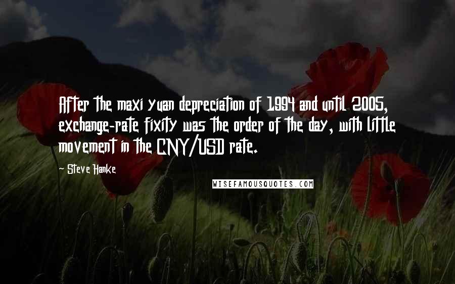 Steve Hanke Quotes: After the maxi yuan depreciation of 1994 and until 2005, exchange-rate fixity was the order of the day, with little movement in the CNY/USD rate.