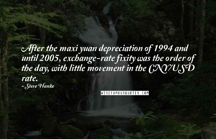 Steve Hanke Quotes: After the maxi yuan depreciation of 1994 and until 2005, exchange-rate fixity was the order of the day, with little movement in the CNY/USD rate.