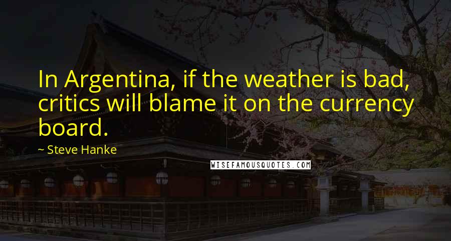 Steve Hanke Quotes: In Argentina, if the weather is bad, critics will blame it on the currency board.