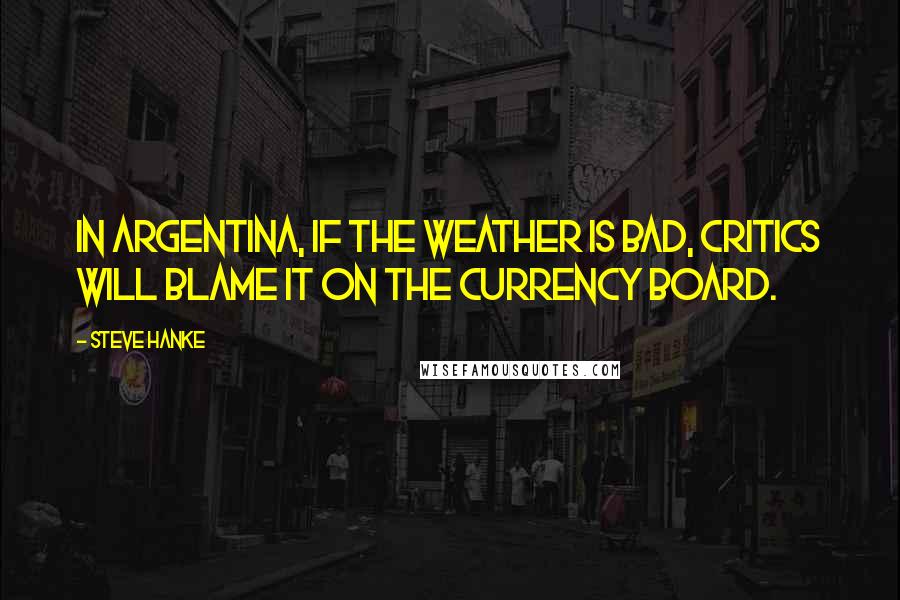 Steve Hanke Quotes: In Argentina, if the weather is bad, critics will blame it on the currency board.