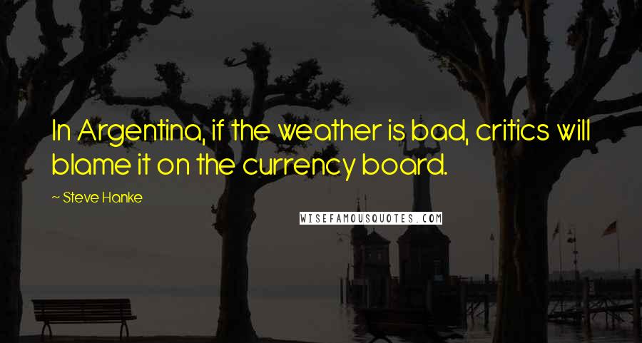 Steve Hanke Quotes: In Argentina, if the weather is bad, critics will blame it on the currency board.