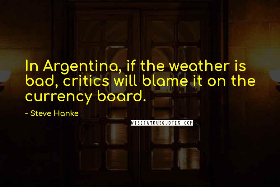 Steve Hanke Quotes: In Argentina, if the weather is bad, critics will blame it on the currency board.