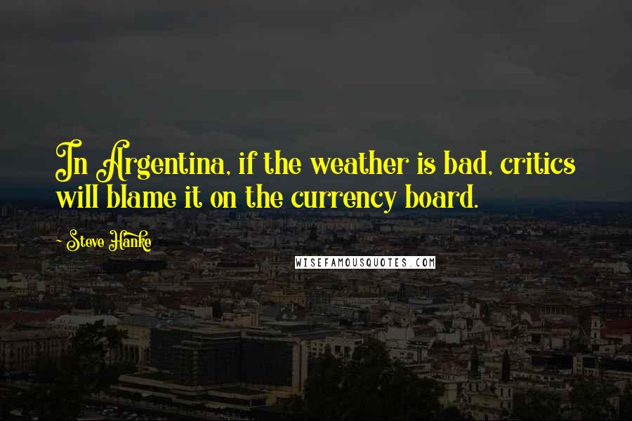 Steve Hanke Quotes: In Argentina, if the weather is bad, critics will blame it on the currency board.