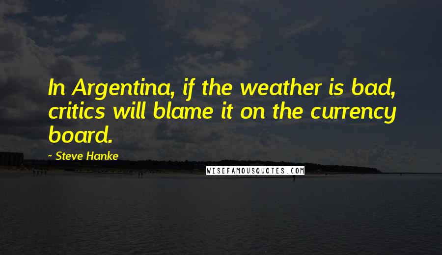 Steve Hanke Quotes: In Argentina, if the weather is bad, critics will blame it on the currency board.