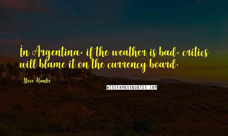 Steve Hanke Quotes: In Argentina, if the weather is bad, critics will blame it on the currency board.