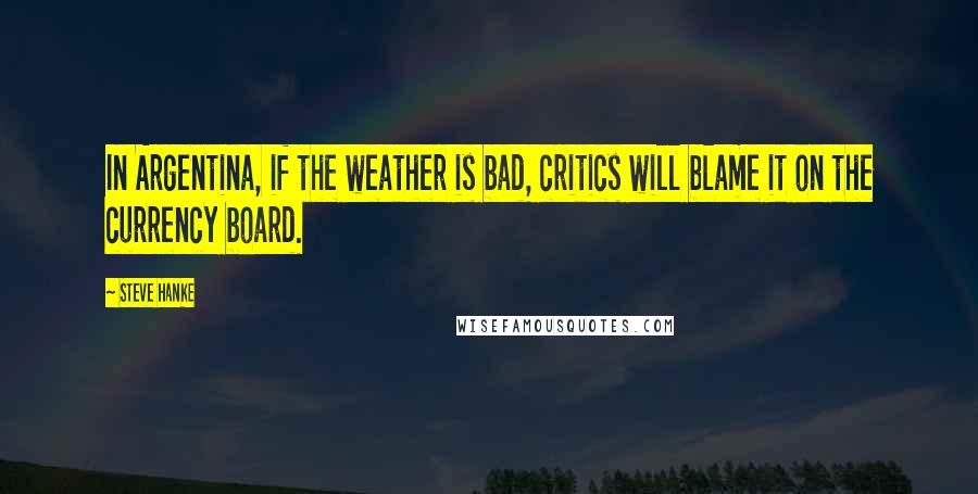 Steve Hanke Quotes: In Argentina, if the weather is bad, critics will blame it on the currency board.