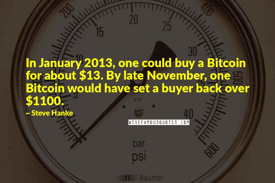 Steve Hanke Quotes: In January 2013, one could buy a Bitcoin for about $13. By late November, one Bitcoin would have set a buyer back over $1100.