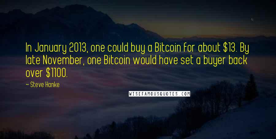 Steve Hanke Quotes: In January 2013, one could buy a Bitcoin for about $13. By late November, one Bitcoin would have set a buyer back over $1100.