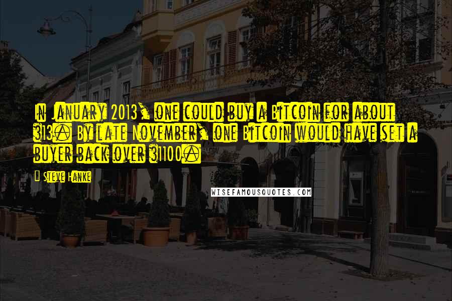 Steve Hanke Quotes: In January 2013, one could buy a Bitcoin for about $13. By late November, one Bitcoin would have set a buyer back over $1100.