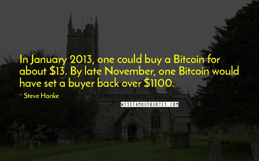 Steve Hanke Quotes: In January 2013, one could buy a Bitcoin for about $13. By late November, one Bitcoin would have set a buyer back over $1100.