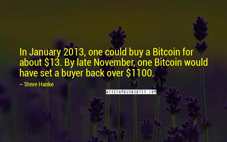 Steve Hanke Quotes: In January 2013, one could buy a Bitcoin for about $13. By late November, one Bitcoin would have set a buyer back over $1100.