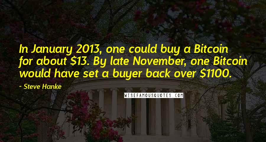 Steve Hanke Quotes: In January 2013, one could buy a Bitcoin for about $13. By late November, one Bitcoin would have set a buyer back over $1100.