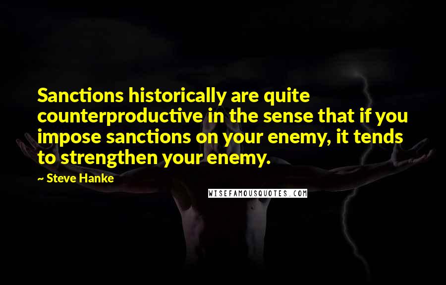 Steve Hanke Quotes: Sanctions historically are quite counterproductive in the sense that if you impose sanctions on your enemy, it tends to strengthen your enemy.