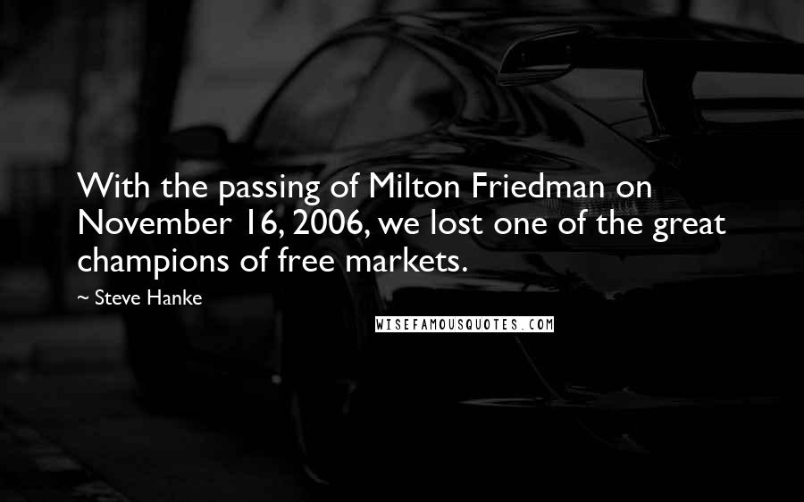 Steve Hanke Quotes: With the passing of Milton Friedman on November 16, 2006, we lost one of the great champions of free markets.