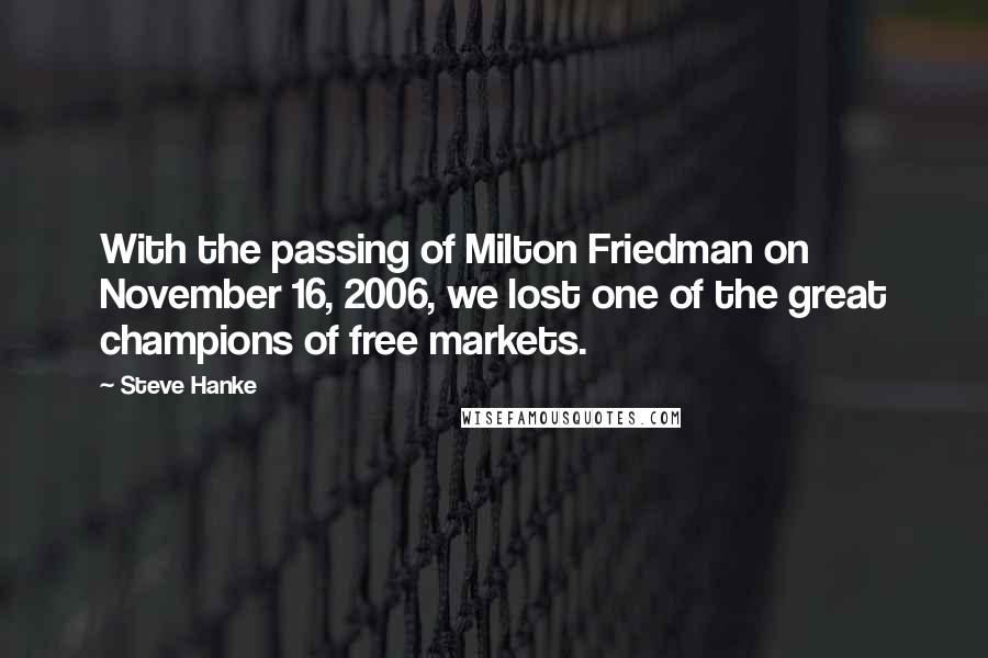 Steve Hanke Quotes: With the passing of Milton Friedman on November 16, 2006, we lost one of the great champions of free markets.