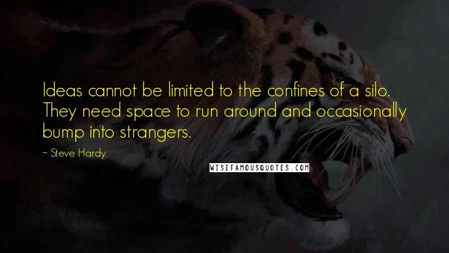 Steve Hardy Quotes: Ideas cannot be limited to the confines of a silo. They need space to run around and occasionally bump into strangers.