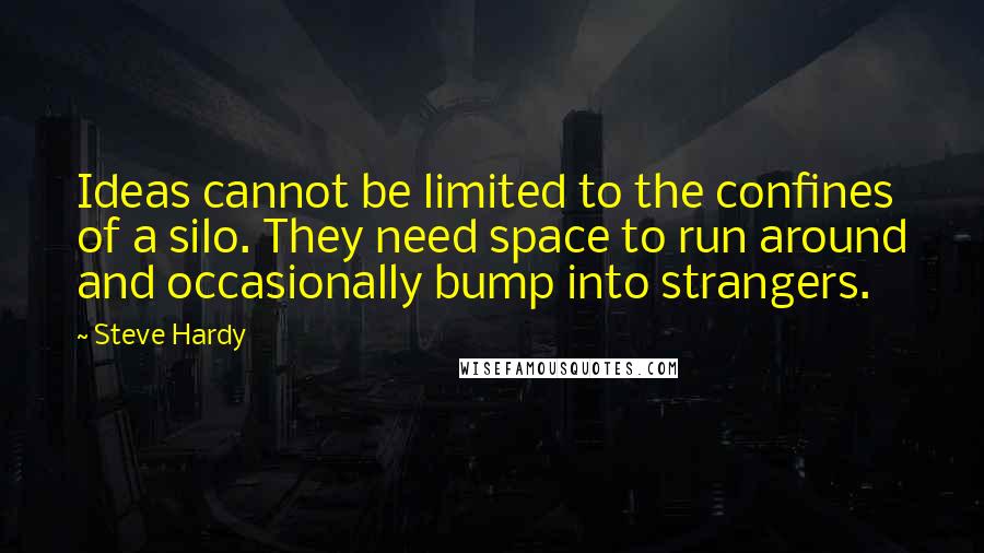 Steve Hardy Quotes: Ideas cannot be limited to the confines of a silo. They need space to run around and occasionally bump into strangers.