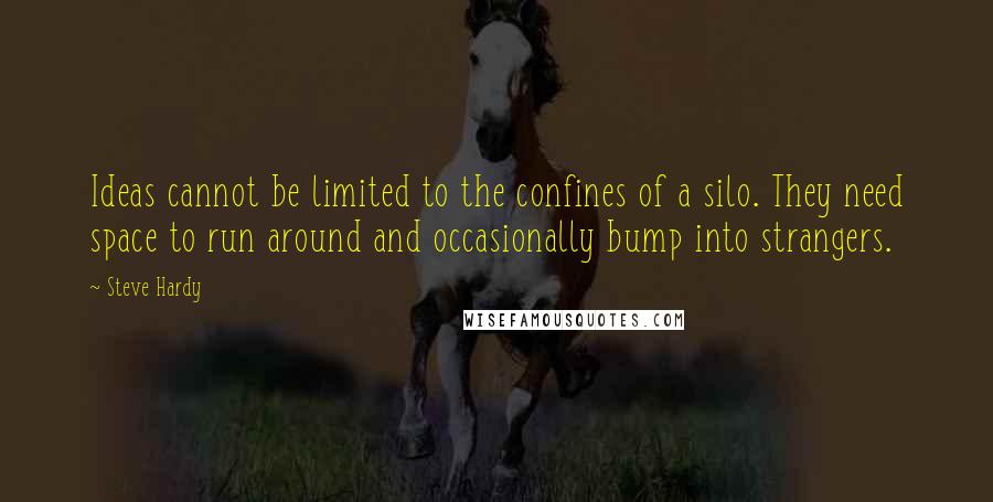 Steve Hardy Quotes: Ideas cannot be limited to the confines of a silo. They need space to run around and occasionally bump into strangers.