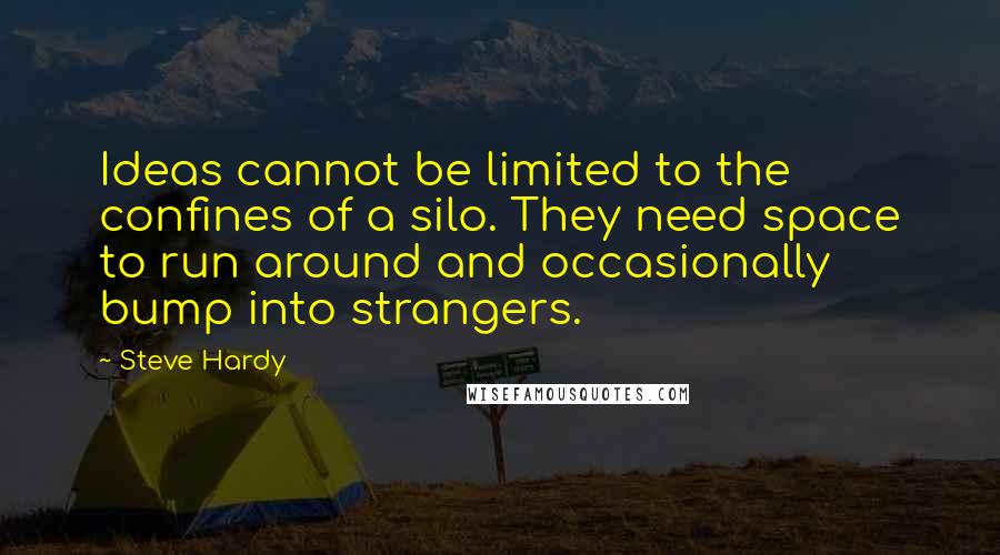 Steve Hardy Quotes: Ideas cannot be limited to the confines of a silo. They need space to run around and occasionally bump into strangers.