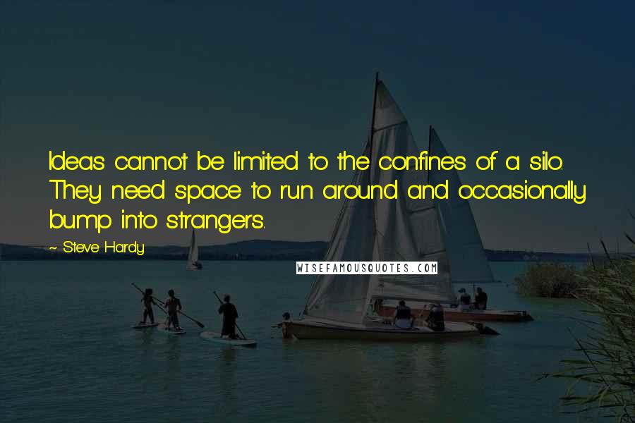 Steve Hardy Quotes: Ideas cannot be limited to the confines of a silo. They need space to run around and occasionally bump into strangers.