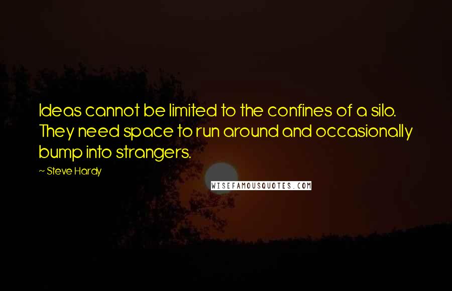 Steve Hardy Quotes: Ideas cannot be limited to the confines of a silo. They need space to run around and occasionally bump into strangers.