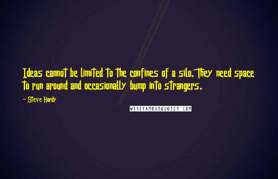 Steve Hardy Quotes: Ideas cannot be limited to the confines of a silo. They need space to run around and occasionally bump into strangers.