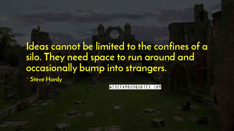 Steve Hardy Quotes: Ideas cannot be limited to the confines of a silo. They need space to run around and occasionally bump into strangers.