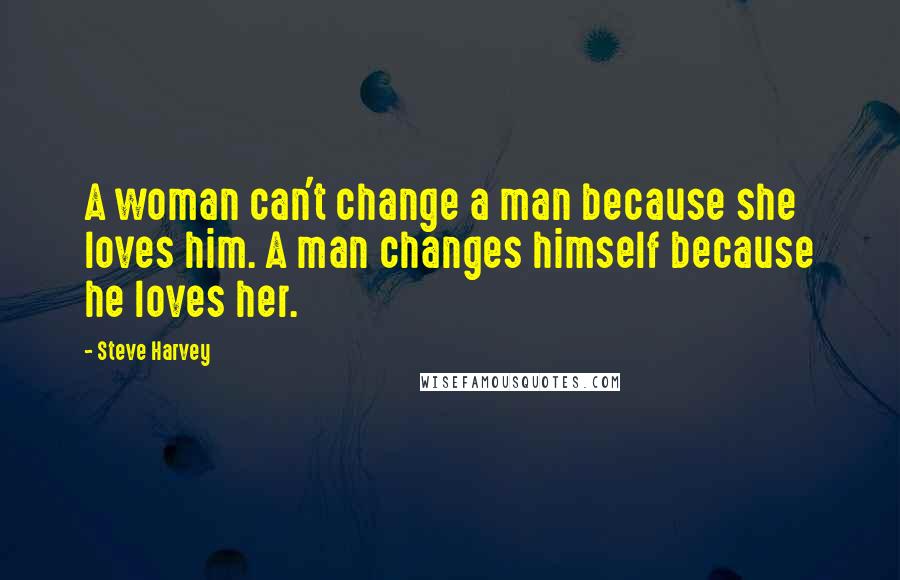 Steve Harvey Quotes: A woman can't change a man because she loves him. A man changes himself because he loves her.