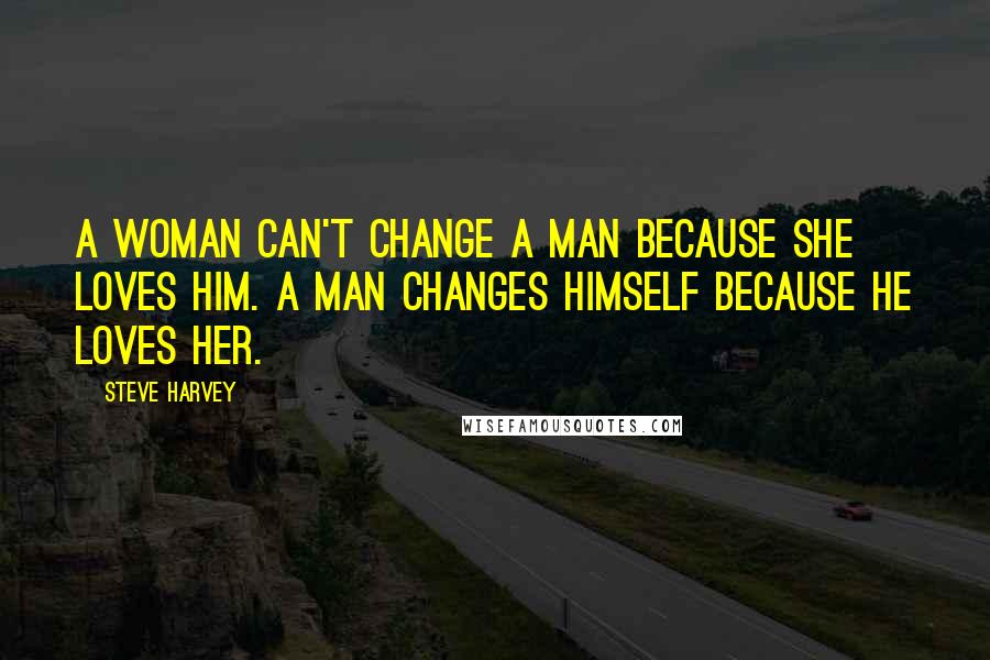 Steve Harvey Quotes: A woman can't change a man because she loves him. A man changes himself because he loves her.