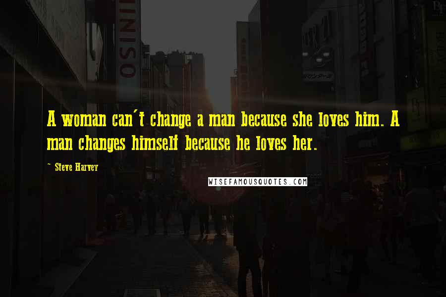 Steve Harvey Quotes: A woman can't change a man because she loves him. A man changes himself because he loves her.