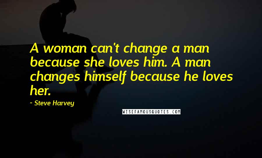 Steve Harvey Quotes: A woman can't change a man because she loves him. A man changes himself because he loves her.
