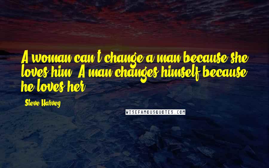 Steve Harvey Quotes: A woman can't change a man because she loves him. A man changes himself because he loves her.