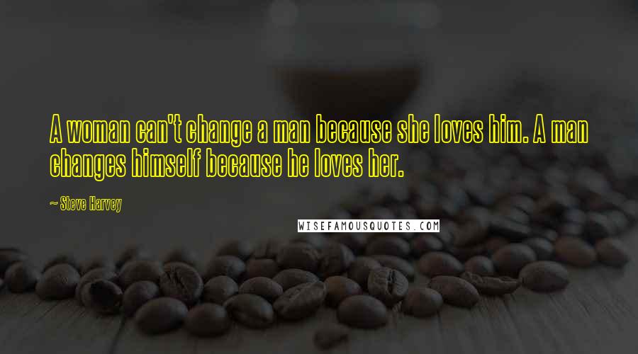 Steve Harvey Quotes: A woman can't change a man because she loves him. A man changes himself because he loves her.