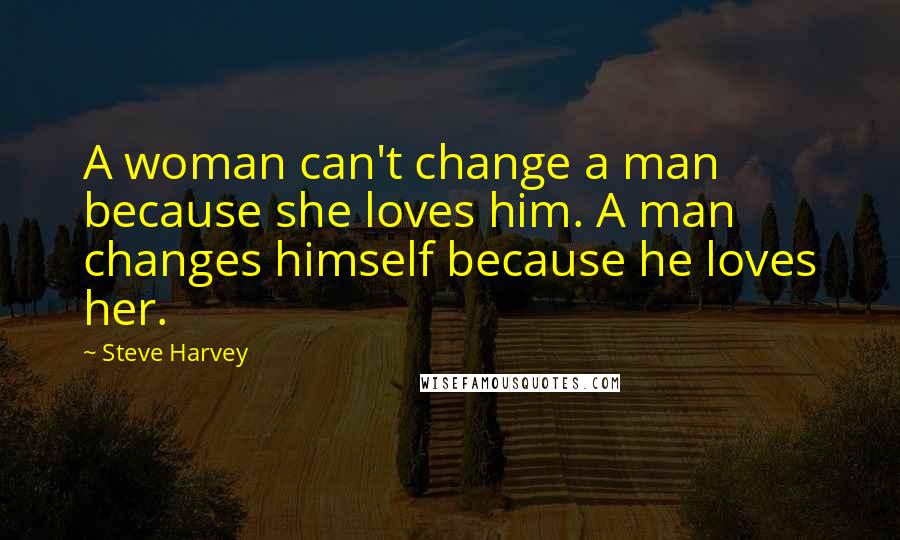 Steve Harvey Quotes: A woman can't change a man because she loves him. A man changes himself because he loves her.