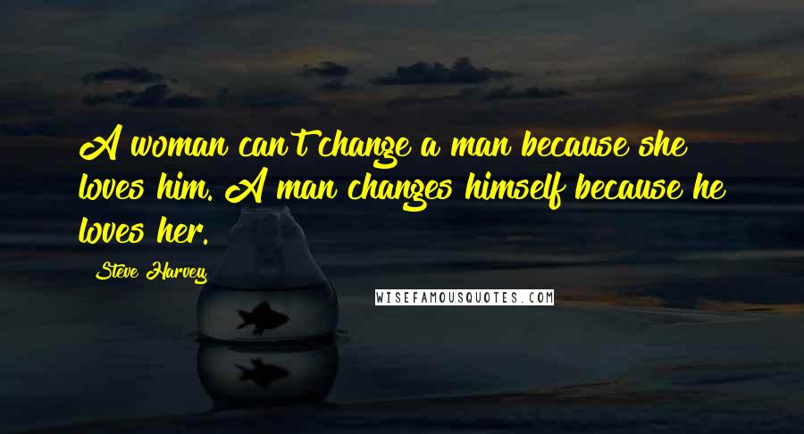Steve Harvey Quotes: A woman can't change a man because she loves him. A man changes himself because he loves her.