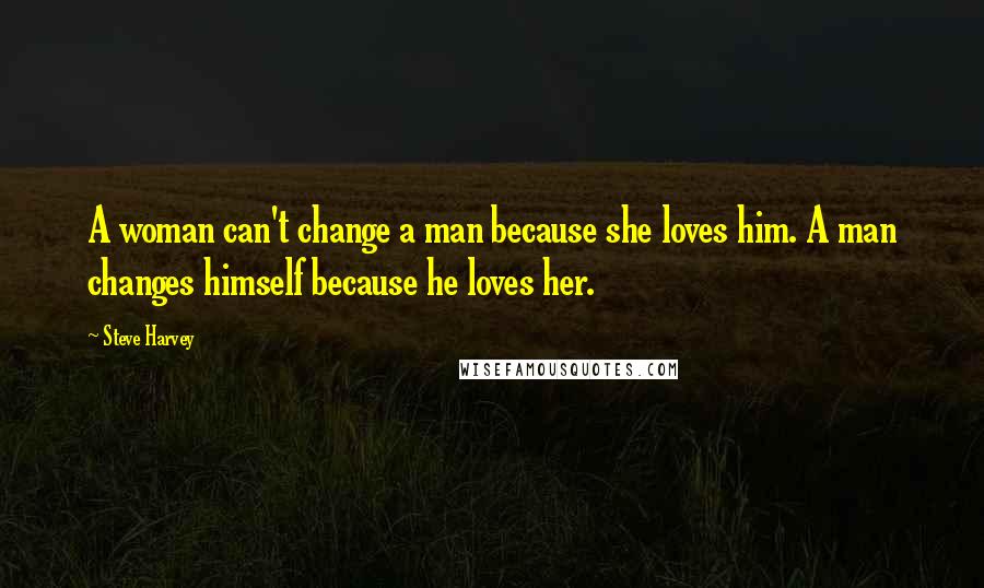 Steve Harvey Quotes: A woman can't change a man because she loves him. A man changes himself because he loves her.