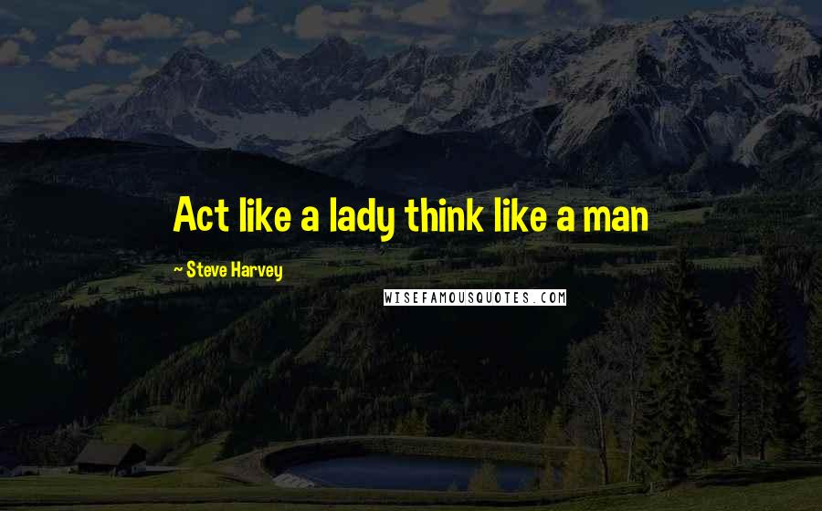 Steve Harvey Quotes: Act like a lady think like a man