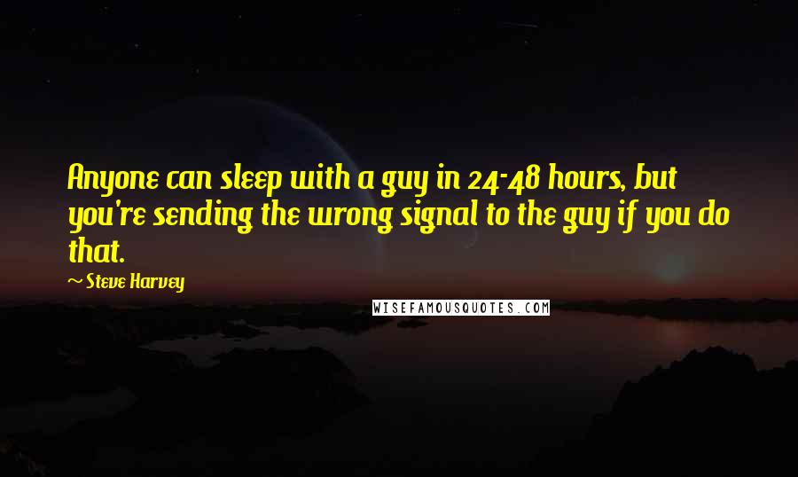 Steve Harvey Quotes: Anyone can sleep with a guy in 24-48 hours, but you're sending the wrong signal to the guy if you do that.