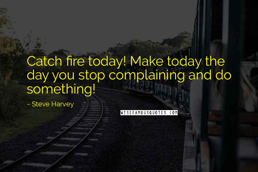 Steve Harvey Quotes: Catch fire today! Make today the day you stop complaining and do something!