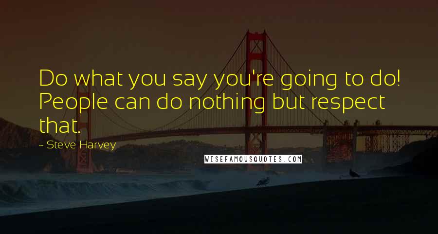 Steve Harvey Quotes: Do what you say you're going to do! People can do nothing but respect that.