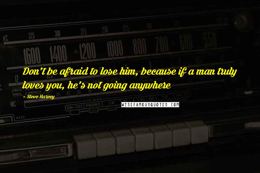 Steve Harvey Quotes: Don't be afraid to lose him, because if a man truly loves you, he's not going anywhere